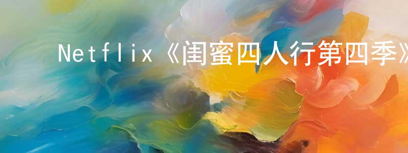 蔡德芳的动漫综艺大全,Netflix《闺蜜四人行第四季》迅雷下载/在线观看/百度云-都市/情感-美剧天堂